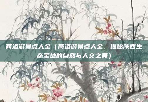 商洛游景点大全(商洛游景点大全,揭秘陕西生态宝地的自然与人文之美)