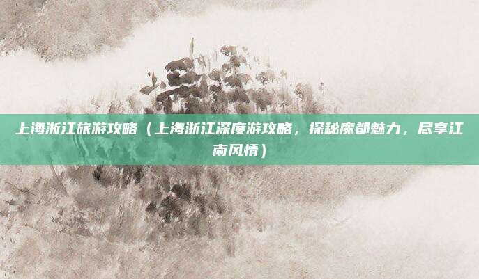 上海浙江旅游攻略(上海浙江深度游攻略,探秘魔都魅力,尽享江南风情)