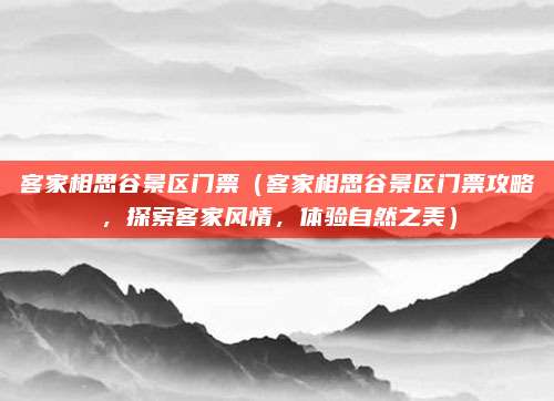 客家相思谷景区门票(客家相思谷景区门票攻略,探索客家风情,体验自然之美)