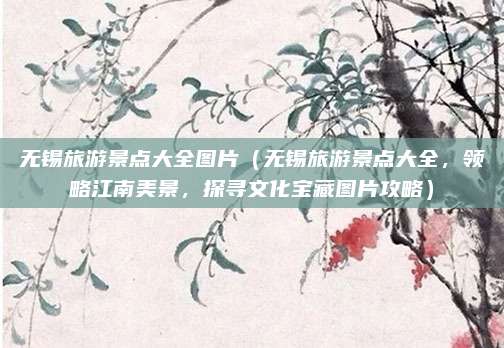 无锡旅游景点大全图片(无锡旅游景点大全,领略江南美景,探寻文化宝藏图片攻略)