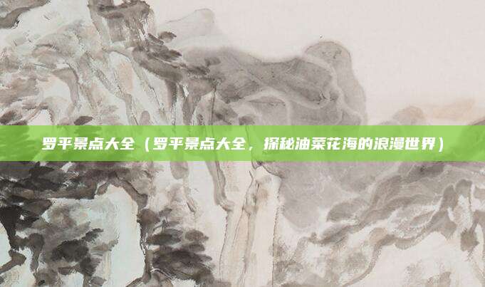罗平景点大全(罗平景点大全,探秘油菜花海的浪漫世界)