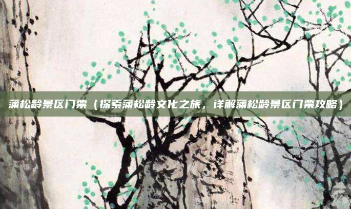蒲松龄景区门票(探索蒲松龄文化之旅,详解蒲松龄景区门票攻略)