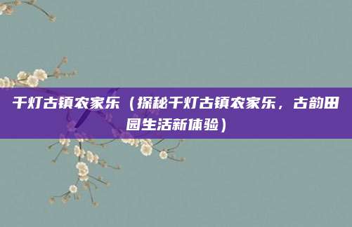 千灯古镇农家乐(探秘千灯古镇农家乐,古韵田园生活新体验)
