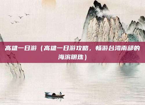 高雄一日游(高雄一日游攻略,畅游台湾南部的海滨明珠)