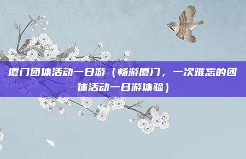 厦门团体活动一日游(畅游厦门,一次难忘的团体活动一日游体验)