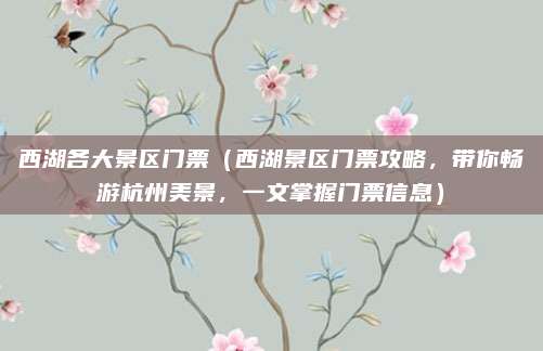 西湖各大景区门票(西湖景区门票攻略,带你畅游杭州美景,一文掌握门票信息)