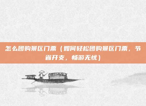 怎么团购景区门票(如何轻松团购景区门票,节省开支,畅游无忧)