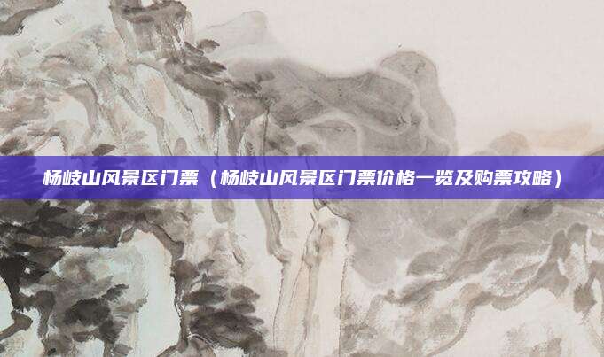 杨岐山风景区门票(杨岐山风景区门票价格一览及购票攻略)
