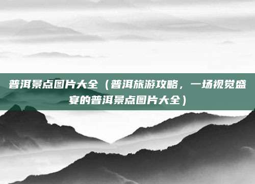 普洱景点图片大全(普洱旅游攻略,一场视觉盛宴的普洱景点图片大全)