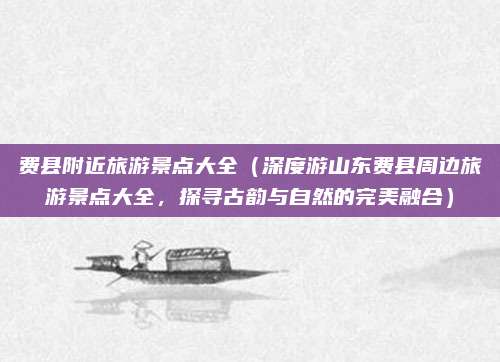 费县附近旅游景点大全(深度游山东费县周边旅游景点大全,探寻古韵与自然的完美融合)