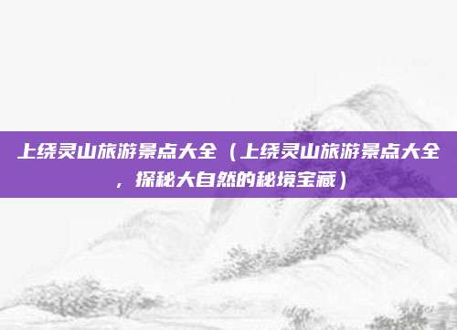 上绕灵山旅游景点大全(上绕灵山旅游景点大全,探秘大自然的秘境宝藏)