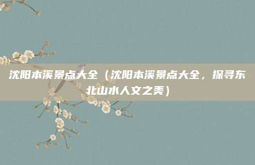 沈阳本溪景点大全(沈阳本溪景点大全,探寻东北山水人文之美)