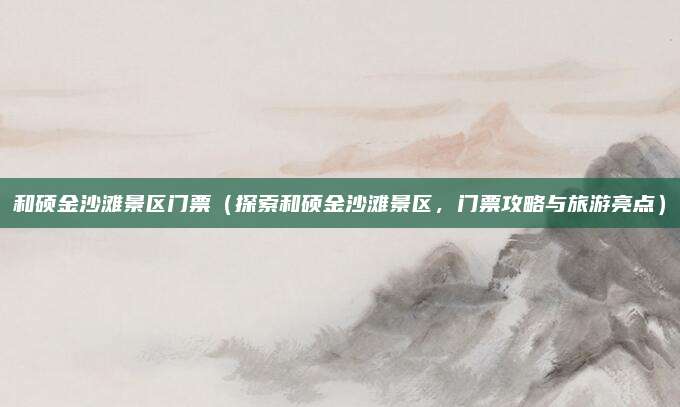 和硕金沙滩景区门票(探索和硕金沙滩景区,门票攻略与旅游亮点)