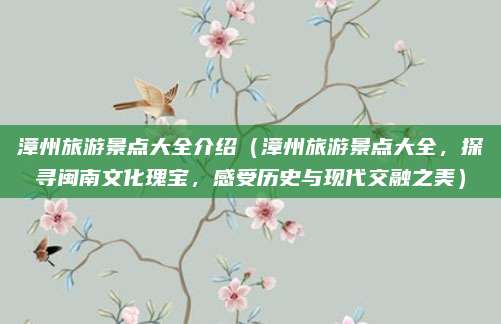 漳州旅游景点大全介绍（漳州旅游景点大全，探寻闽南文化瑰宝，感受历史与现代交融之美）