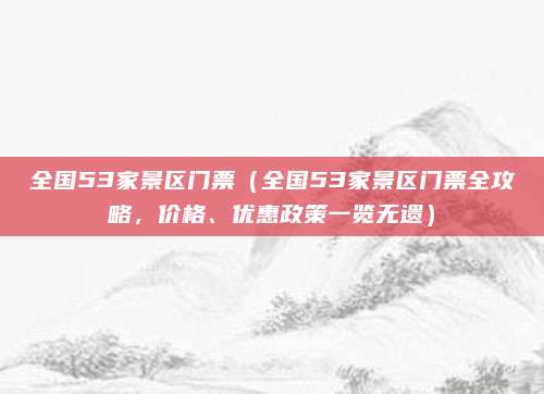 全国53家景区门票(全国53家景区门票全攻略,价格、优惠政策一览无遗)