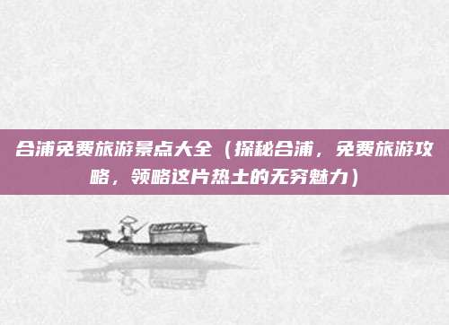 合浦免费旅游景点大全(探秘合浦,免费旅游攻略,领略这片热土的无穷魅力)