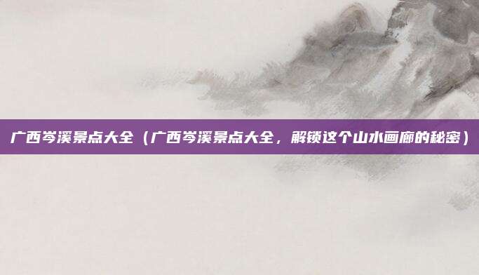 广西岑溪景点大全(广西岑溪景点大全,解锁这个山水画廊的秘密)