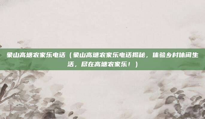 象山高塘农家乐电话(象山高塘农家乐电话揭秘,体验乡村休闲生活,尽在高塘农家乐!)