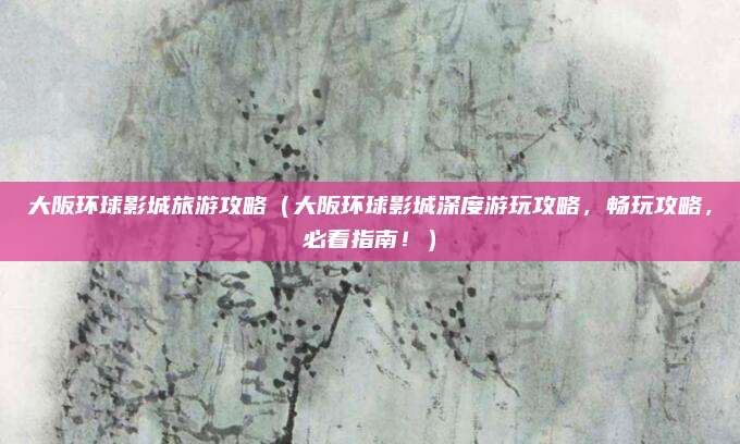 大阪环球影城旅游攻略(大阪环球影城深度游玩攻略,畅玩攻略,必看指南!)