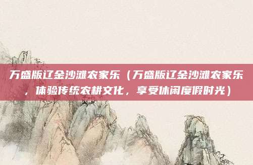 万盛版辽金沙滩农家乐(万盛版辽金沙滩农家乐,体验传统农耕文化,享受休闲度假时光)