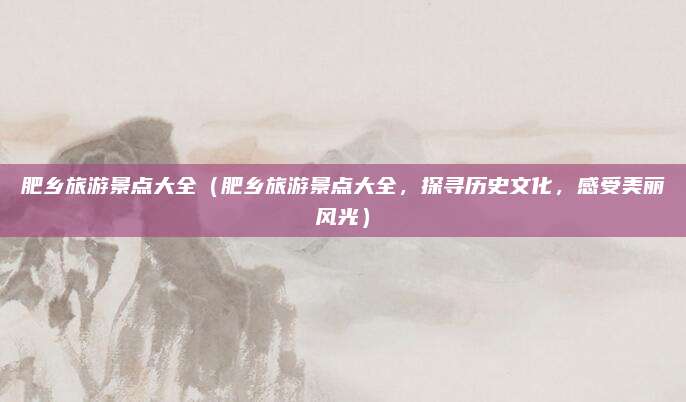 肥乡旅游景点大全(肥乡旅游景点大全,探寻历史文化,感受美丽风光)