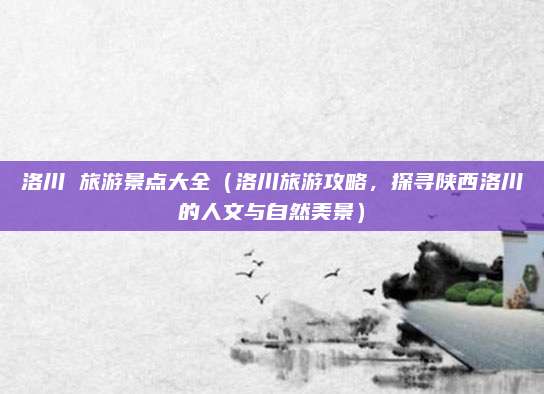 洛川 旅游景点大全(洛川旅游攻略,探寻陕西洛川的人文与自然美景)