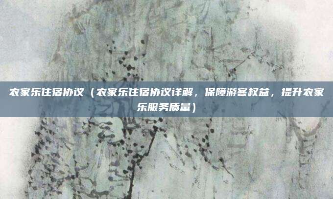 农家乐住宿协议(农家乐住宿协议详解,保障游客权益,提升农家乐服务质量)