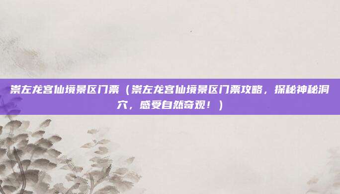 崇左龙宫仙境景区门票(崇左龙宫仙境景区门票攻略,探秘神秘洞穴,感受自然奇观!)