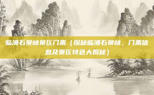 临洮石景峡景区门票(探秘临洮石景峡,门票信息及景区特色大揭秘)