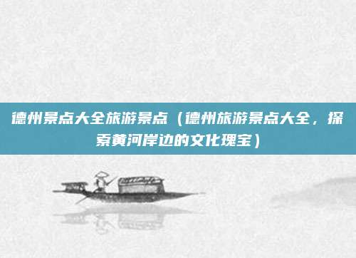 德州景点大全旅游景点(德州旅游景点大全,探索黄河岸边的文化瑰宝)