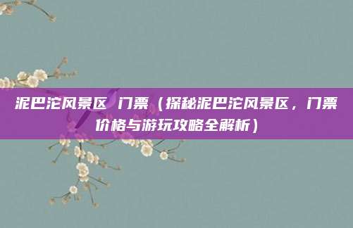 泥巴沱风景区 门票(探秘泥巴沱风景区,门票价格与游玩攻略全解析)