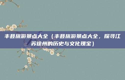 丰县旅游景点大全(丰县旅游景点大全,探寻江苏徐州的历史与文化瑰宝)