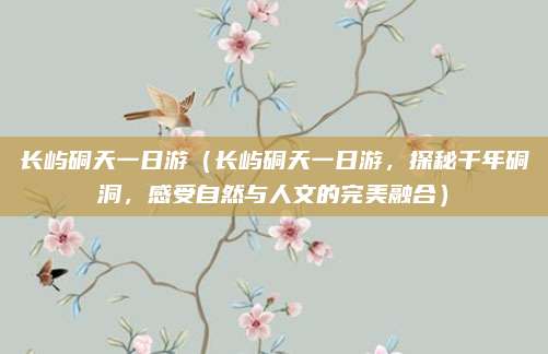 长屿硐天一日游(长屿硐天一日游,探秘千年硐洞,感受自然与人文的完美融合)