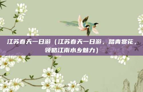 江苏春天一日游(江苏春天一日游,踏青赏花,领略江南水乡魅力)