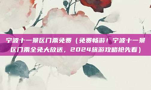 宁波十一景区门票免费(免费畅游!宁波十一景区门票全免大放送,2024旅游攻略抢先看)