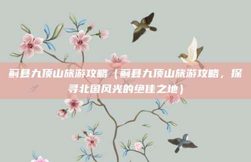 蓟县九顶山旅游攻略(蓟县九顶山旅游攻略,探寻北国风光的绝佳之地)