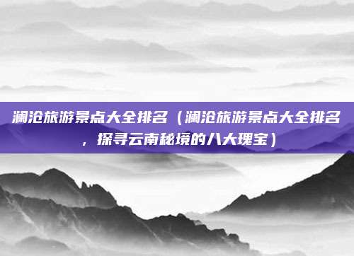 澜沧旅游景点大全排名(澜沧旅游景点大全排名,探寻云南秘境的八大瑰宝)