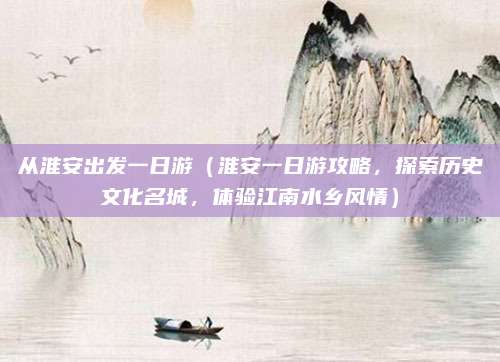 从淮安出发一日游(淮安一日游攻略,探索历史文化名城,体验江南水乡风情)