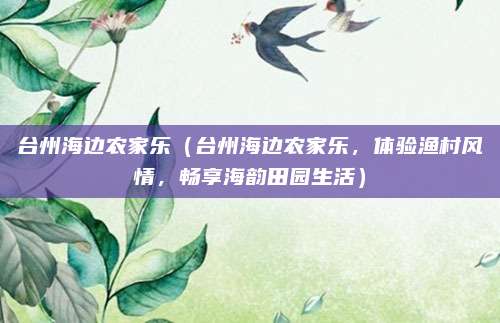 台州海边农家乐(台州海边农家乐,体验渔村风情,畅享海韵田园生活)