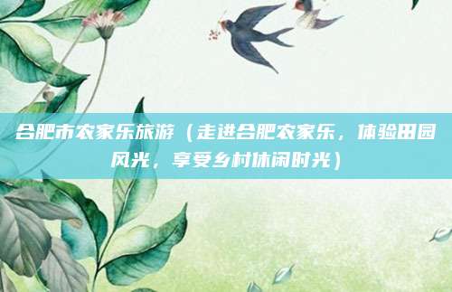 合肥市农家乐旅游(走进合肥农家乐,体验田园风光,享受乡村休闲时光)