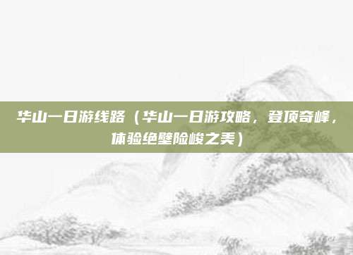 华山一日游线路(华山一日游攻略,登顶奇峰,体验绝壁险峻之美)