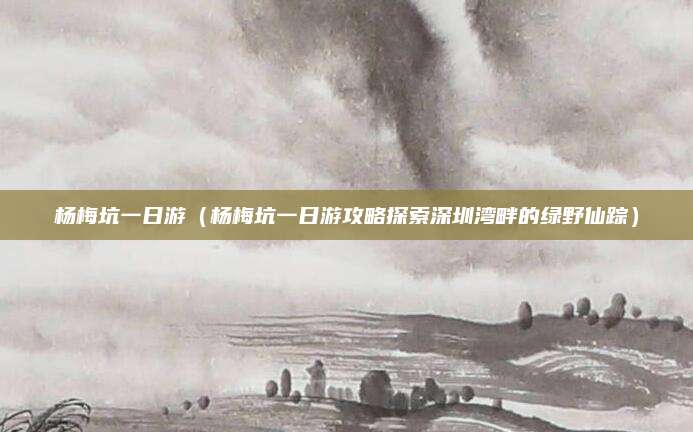 杨梅坑一日游(杨梅坑一日游攻略探索深圳湾畔的绿野仙踪)