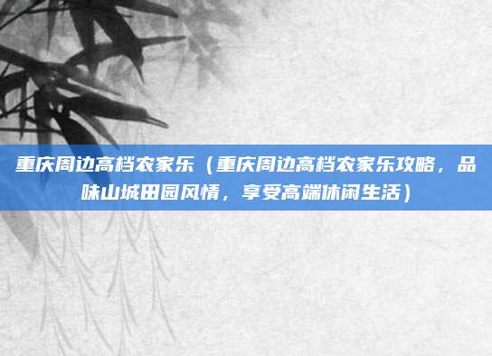 重庆周边高档农家乐(重庆周边高档农家乐攻略,品味山城田园风情,享受高端休闲生活)