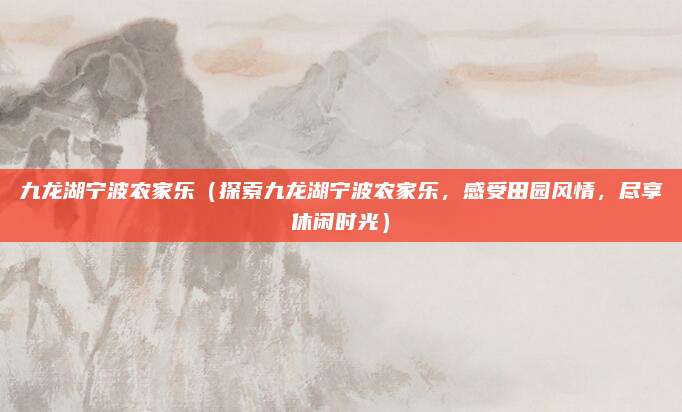 九龙湖宁波农家乐(探索九龙湖宁波农家乐,感受田园风情,尽享休闲时光)