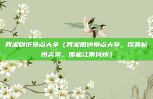 西湖附近景点大全(西湖周边景点大全,探寻杭州美景,体验江南风情)