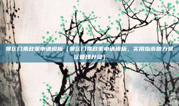 景区门票政策申请模板(景区门票政策申请模板,实用指南助力景区管理升级)