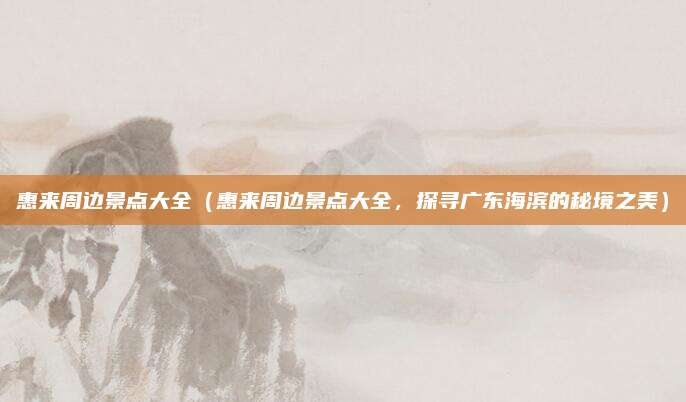 惠来周边景点大全(惠来周边景点大全,探寻广东海滨的秘境之美)