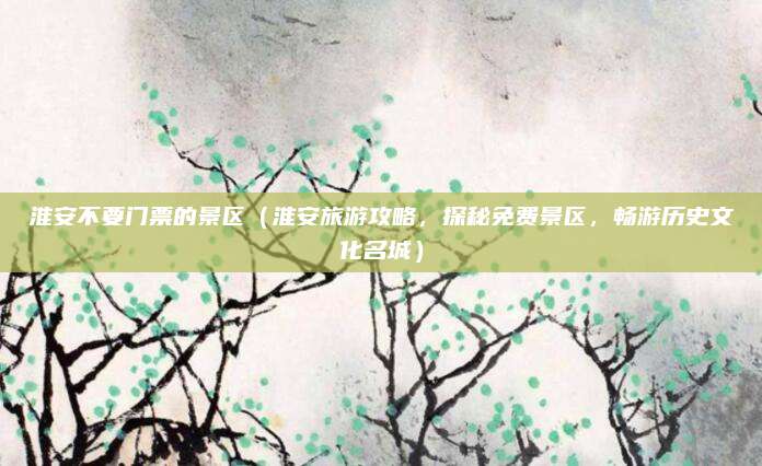 淮安不要门票的景区(淮安旅游攻略,探秘免费景区,畅游历史文化名城)