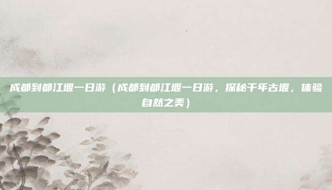 成都到都江堰一日游(成都到都江堰一日游,探秘千年古堰,体验自然之美)