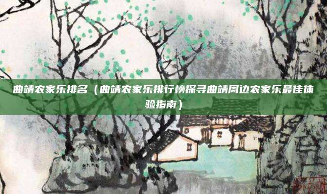 曲靖农家乐排名(曲靖农家乐排行榜探寻曲靖周边农家乐最佳体验指南)